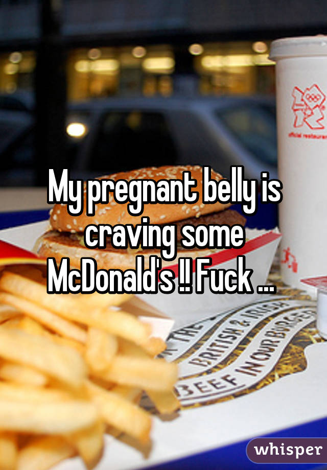 My pregnant belly is craving some McDonald's !! Fuck ... 