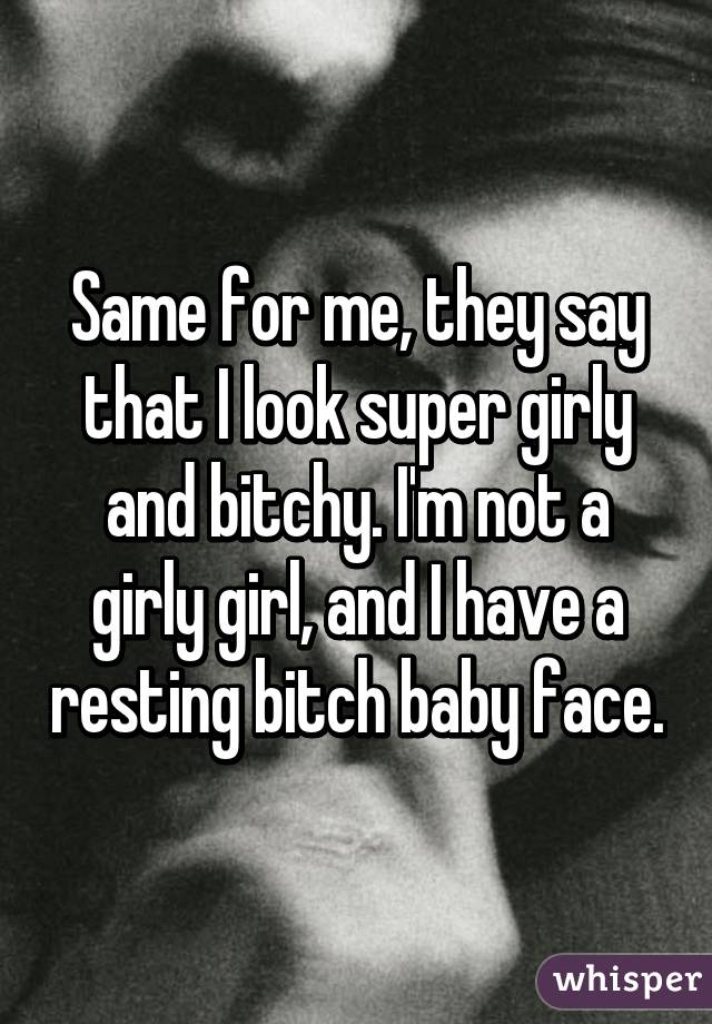 Same for me, they say that I look super girly and bitchy. I'm not a girly girl, and I have a resting bitch baby face.