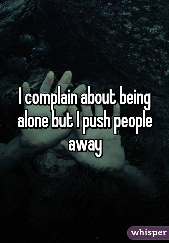 I complain about being alone but I push people away
