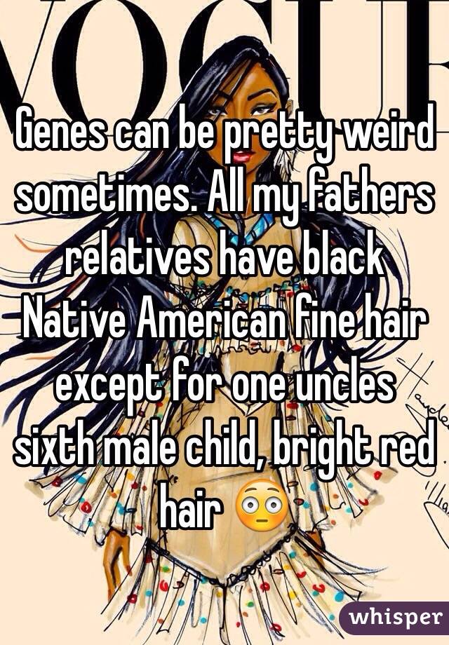 Genes can be pretty weird sometimes. All my fathers relatives have black Native American fine hair except for one uncles sixth male child, bright red hair 😳 