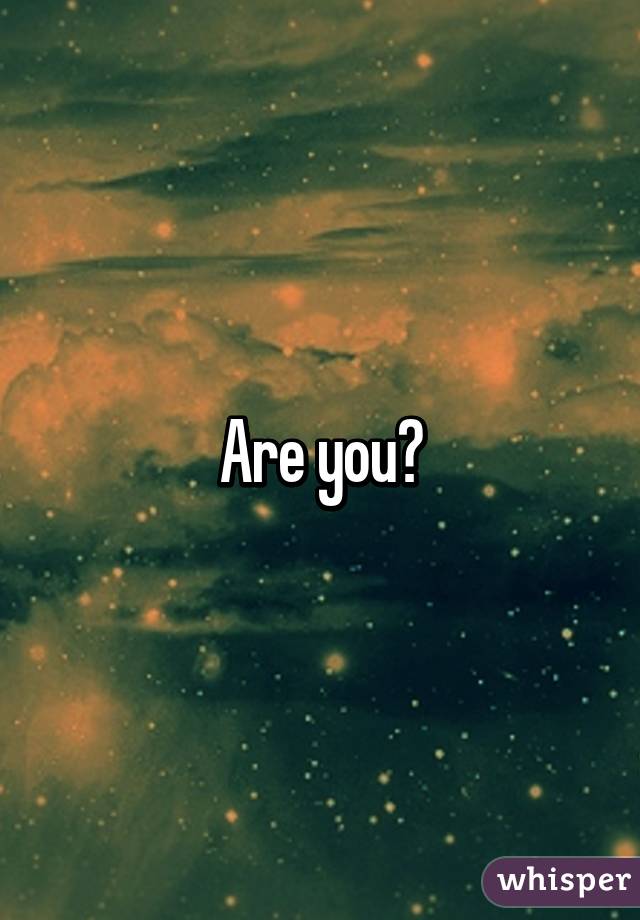 Are you?