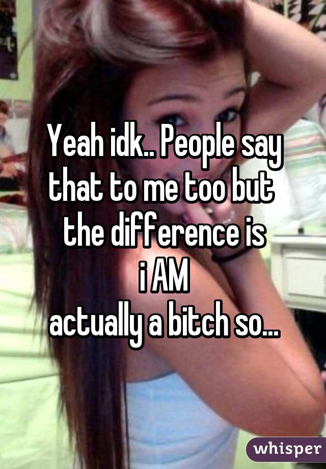 Yeah idk.. People say that to me too but 
the difference is
 i AM 
actually a bitch so...