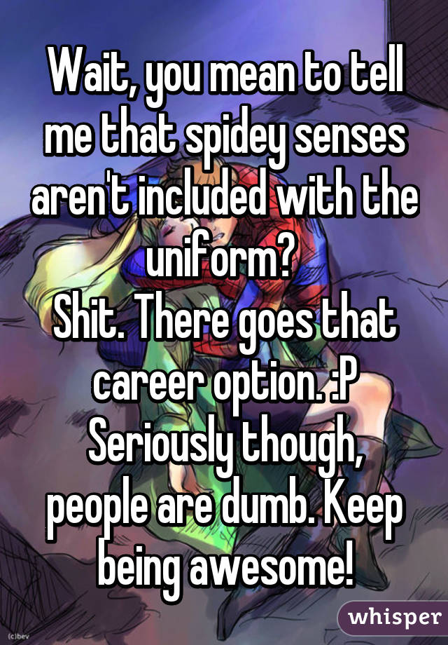 Wait, you mean to tell me that spidey senses aren't included with the uniform? 
Shit. There goes that career option. :P
Seriously though, people are dumb. Keep being awesome!