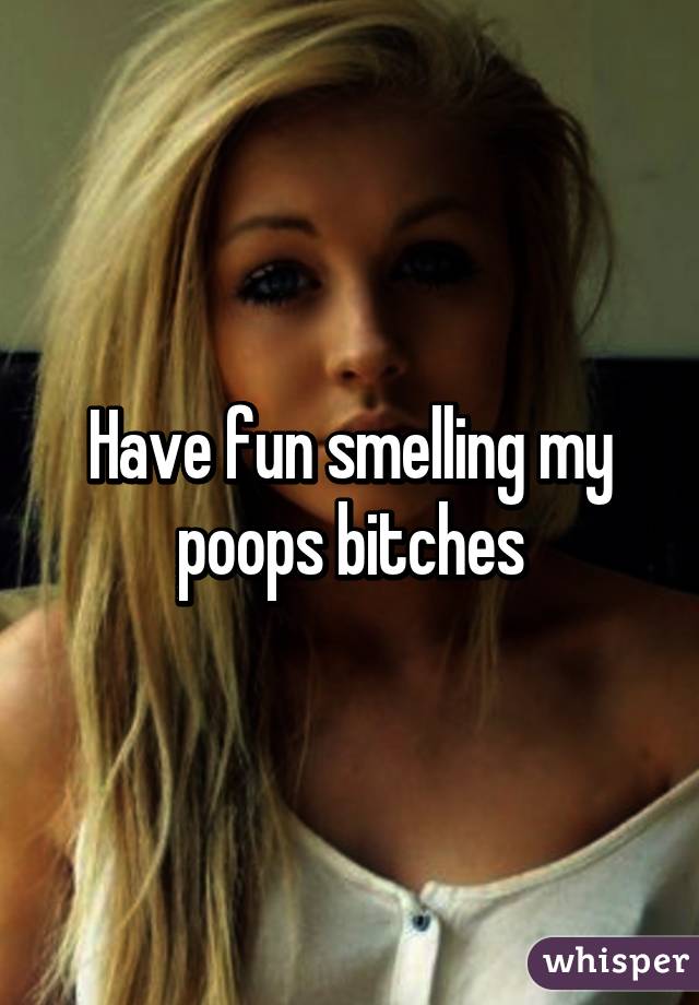 Have fun smelling my poops bitches