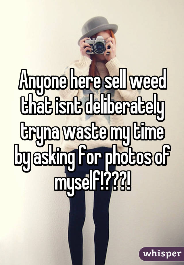 Anyone here sell weed that isnt deliberately tryna waste my time by asking for photos of myself!???!