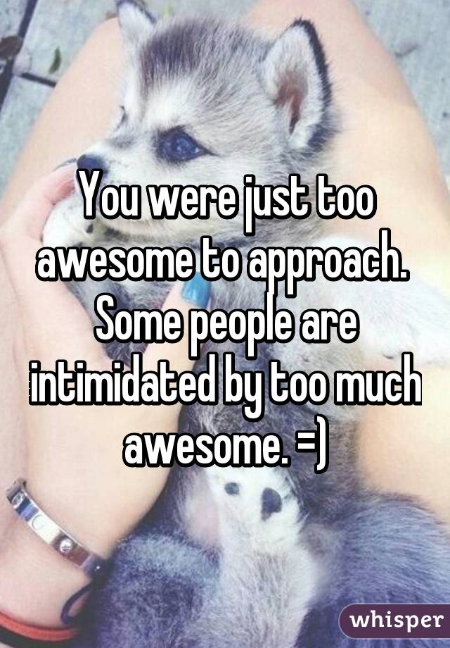 You were just too awesome to approach.  Some people are intimidated by too much awesome. =)