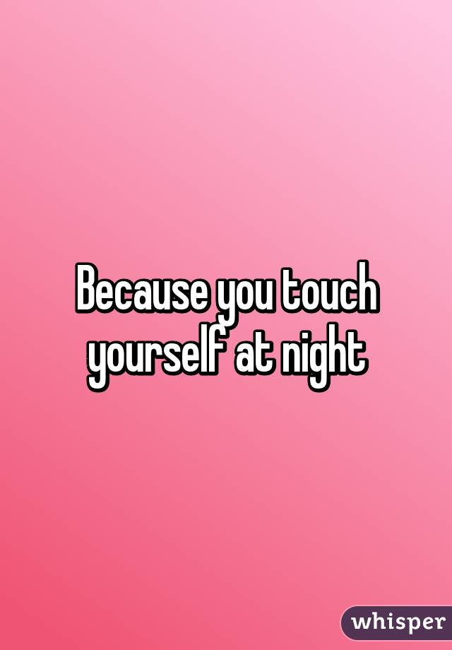 Because you touch yourself at night