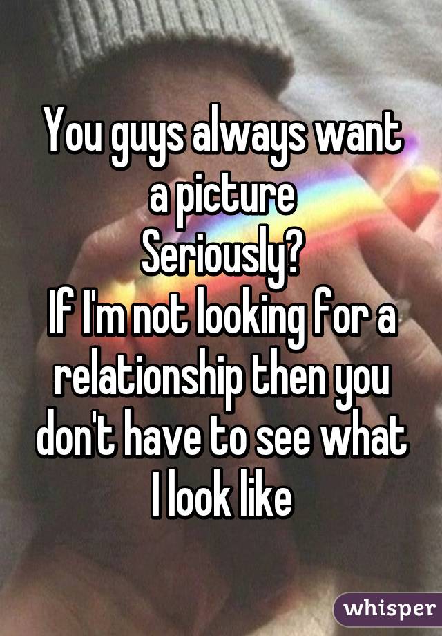 You guys always want a picture
Seriously?
If I'm not looking for a relationship then you don't have to see what I look like