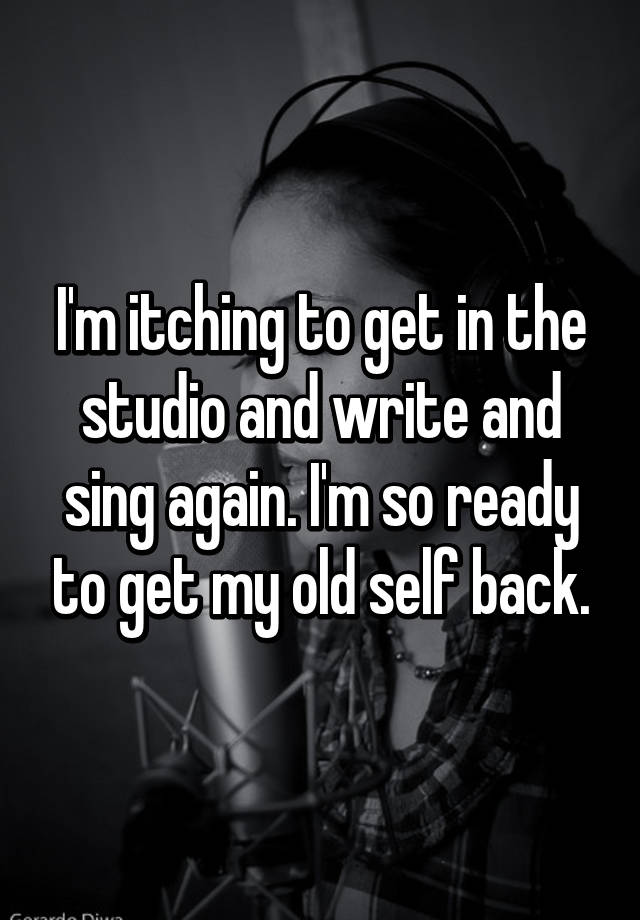 i-m-itching-to-get-in-the-studio-and-write-and-sing-again-i-m-so-ready