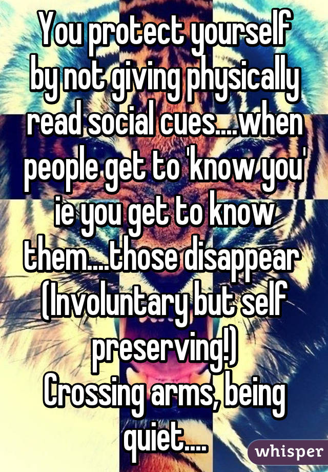 You protect yourself by not giving physically read social cues....when people get to 'know you' ie you get to know them....those disappear 
(Involuntary but self preserving!)
Crossing arms, being quiet....