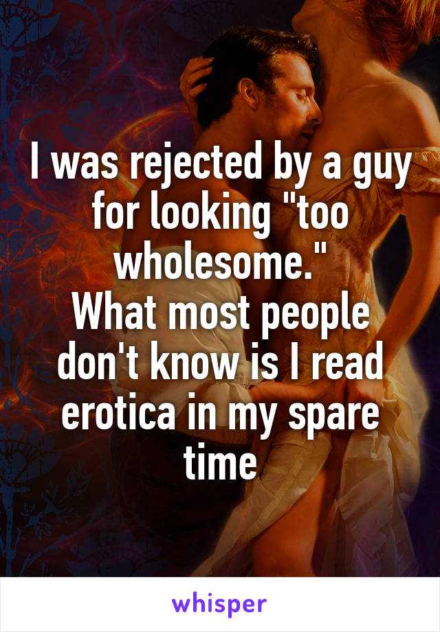 I was rejected by a guy for looking "too wholesome."
What most people don't know is I read erotica in my spare time