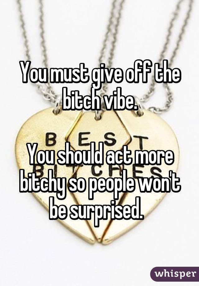 You must give off the bitch vibe.

You should act more bitchy so people won't be surprised.  