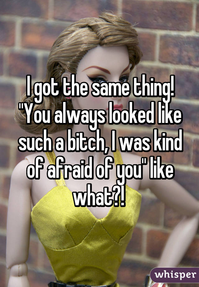 I got the same thing! "You always looked like such a bitch, I was kind of afraid of you" like what?! 