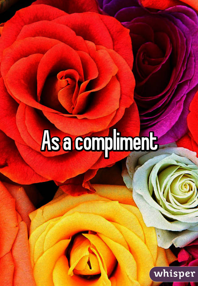 As a compliment