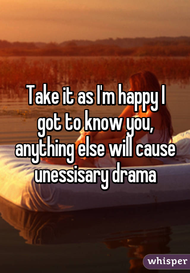 Take it as I'm happy I got to know you, anything else will cause unessisary drama