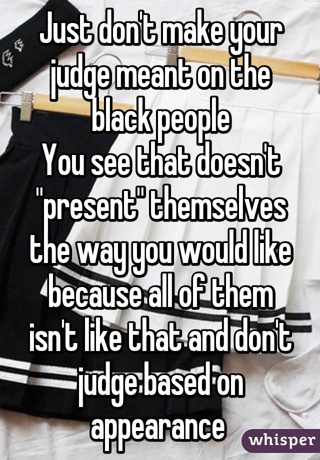 Just don't make your judge meant on the black people
You see that doesn't "present" themselves the way you would like because all of them isn't like that and don't judge based on appearance 