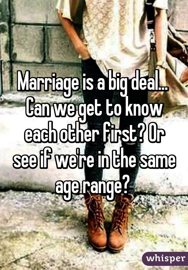 Marriage is a big deal...  Can we get to know each other first? Or see if we're in the same age range? 