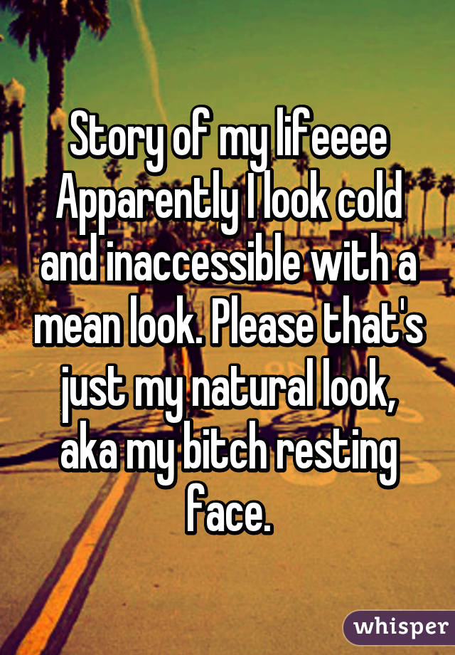 Story of my lifeeee
Apparently I look cold and inaccessible with a mean look. Please that's just my natural look, aka my bitch resting face.