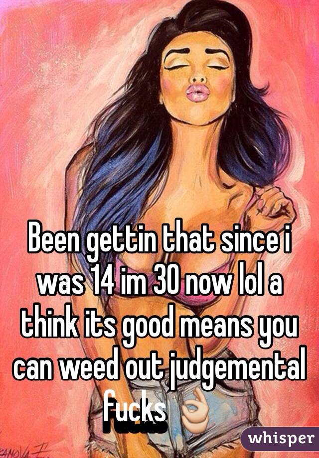 Been gettin that since i was 14 im 30 now lol a think its good means you can weed out judgemental fucks 👌