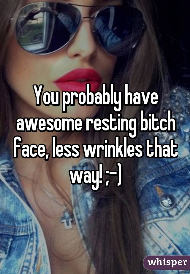 You probably have awesome resting bitch face, less wrinkles that way! ;-)