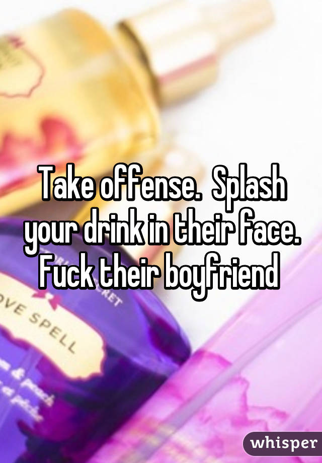 Take offense.  Splash your drink in their face. Fuck their boyfriend 