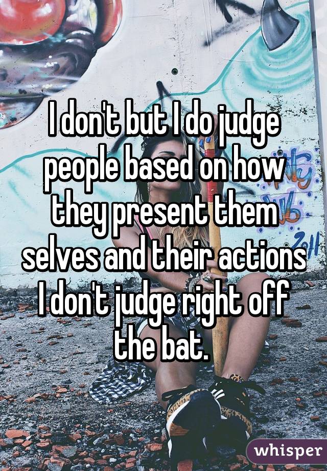 I don't but I do judge people based on how they present them selves and their actions I don't judge right off the bat. 