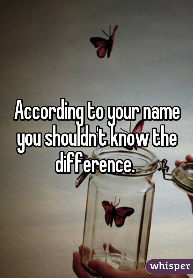 According to your name you shouldn't know the difference. 