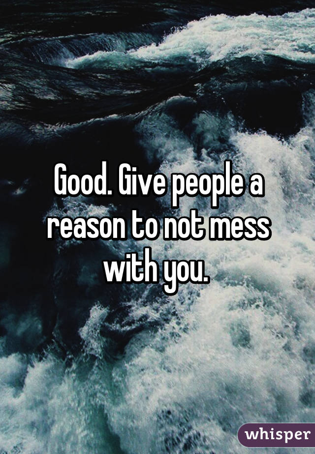 Good. Give people a reason to not mess with you. 