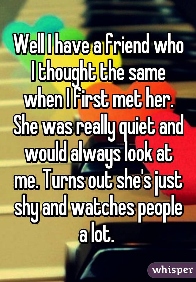 Well I have a friend who I thought the same when I first met her. She was really quiet and would always look at me. Turns out she's just shy and watches people a lot. 