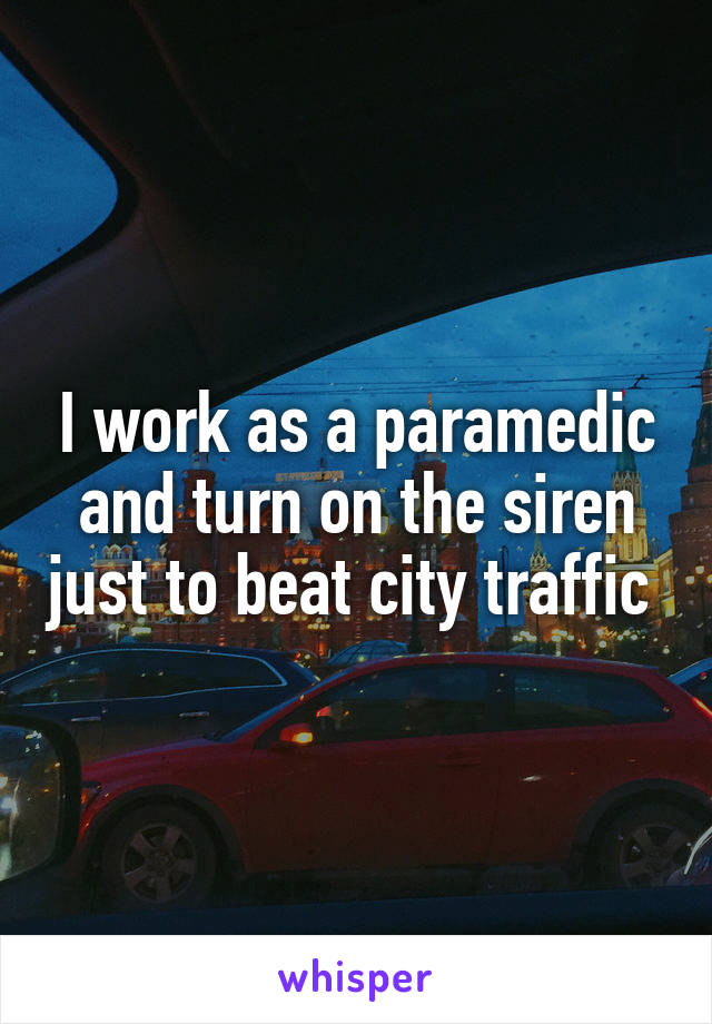 I work as a paramedic and turn on the siren just to beat city traffic 