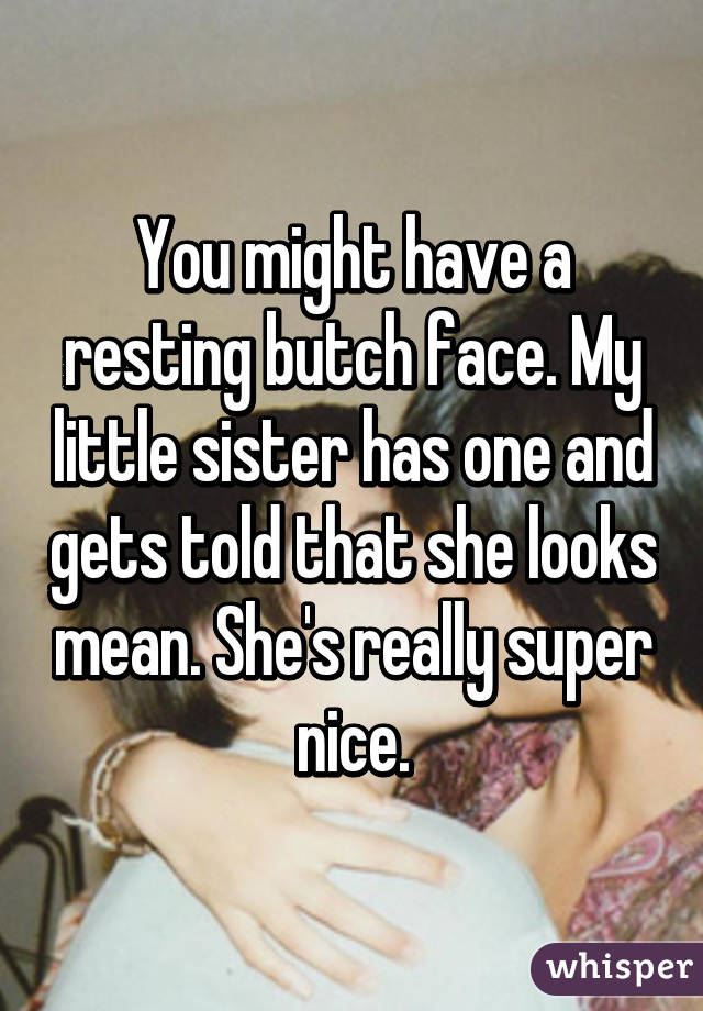 You might have a resting butch face. My little sister has one and gets told that she looks mean. She's really super nice.