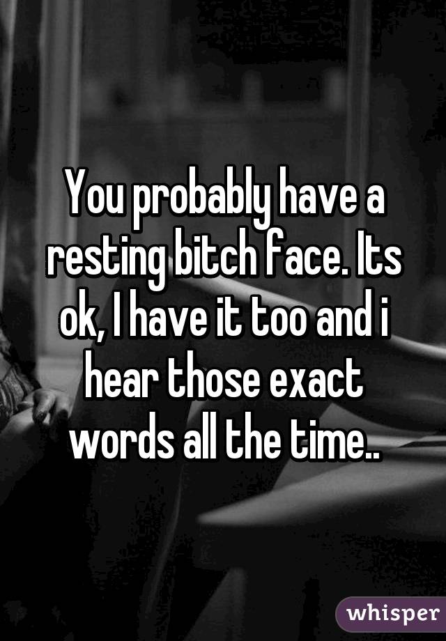 You probably have a resting bitch face. Its ok, I have it too and i hear those exact words all the time..