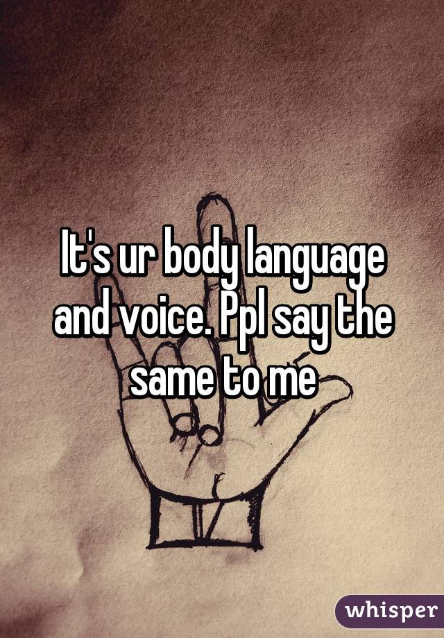 It's ur body language and voice. Ppl say the same to me