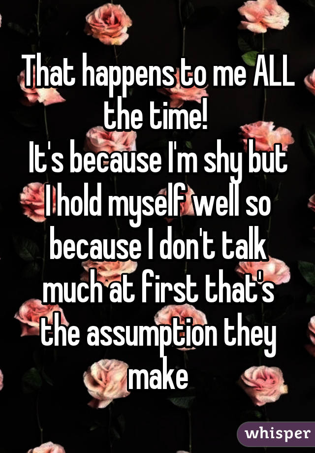 That happens to me ALL the time! 
It's because I'm shy but I hold myself well so because I don't talk much at first that's the assumption they make