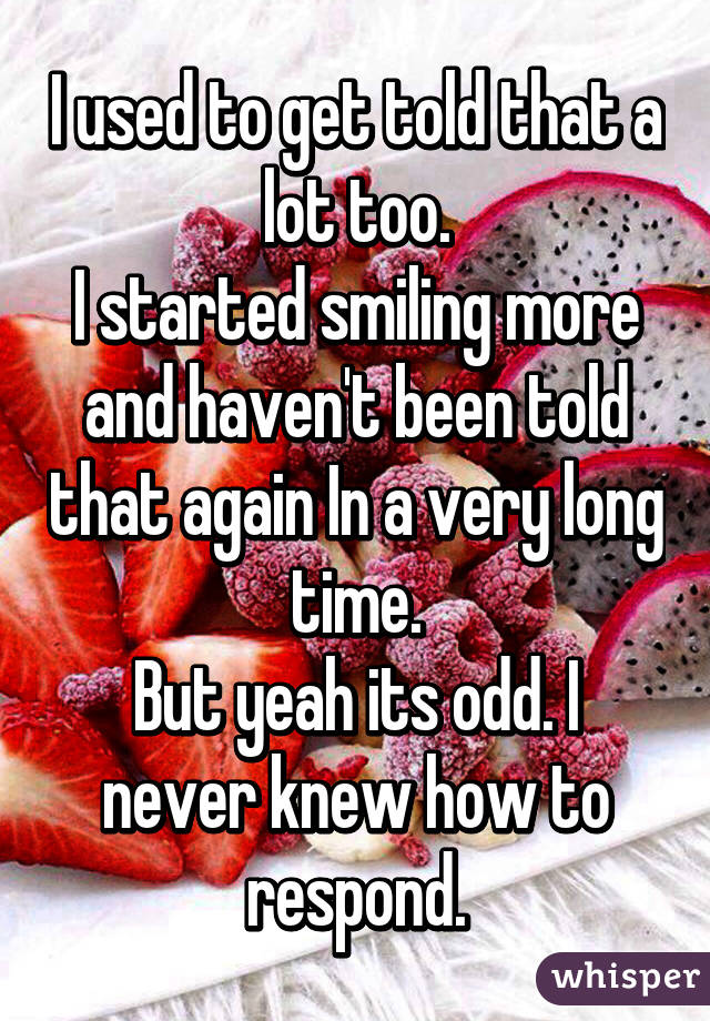 I used to get told that a lot too.
I started smiling more and haven't been told that again In a very long time.
But yeah its odd. I never knew how to respond.