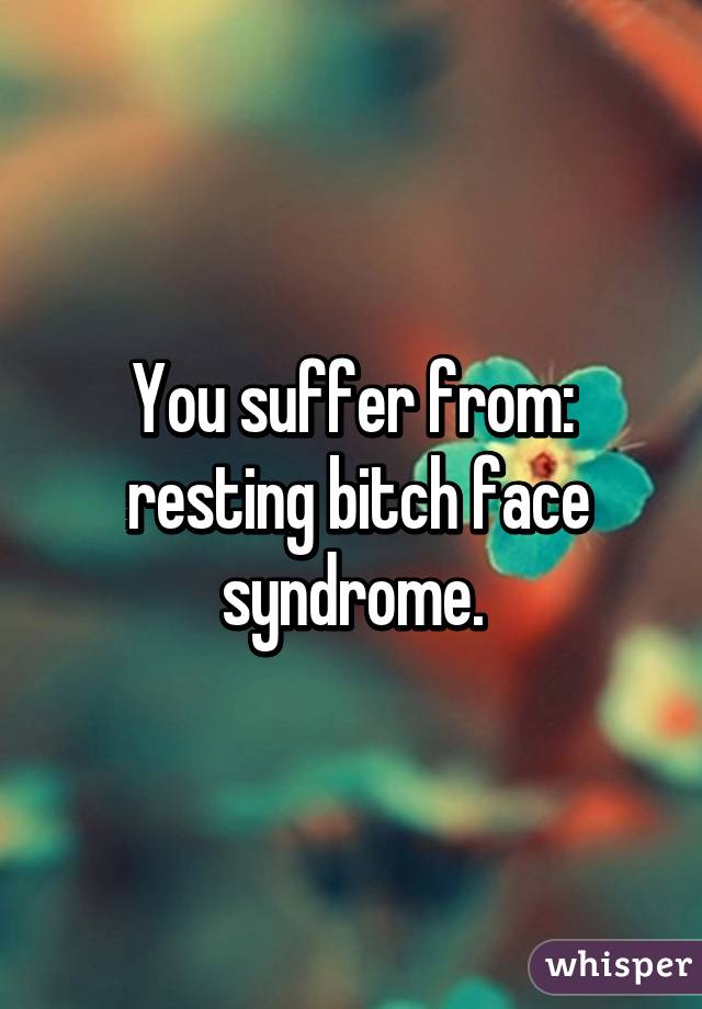 You suffer from:
 resting bitch face syndrome.