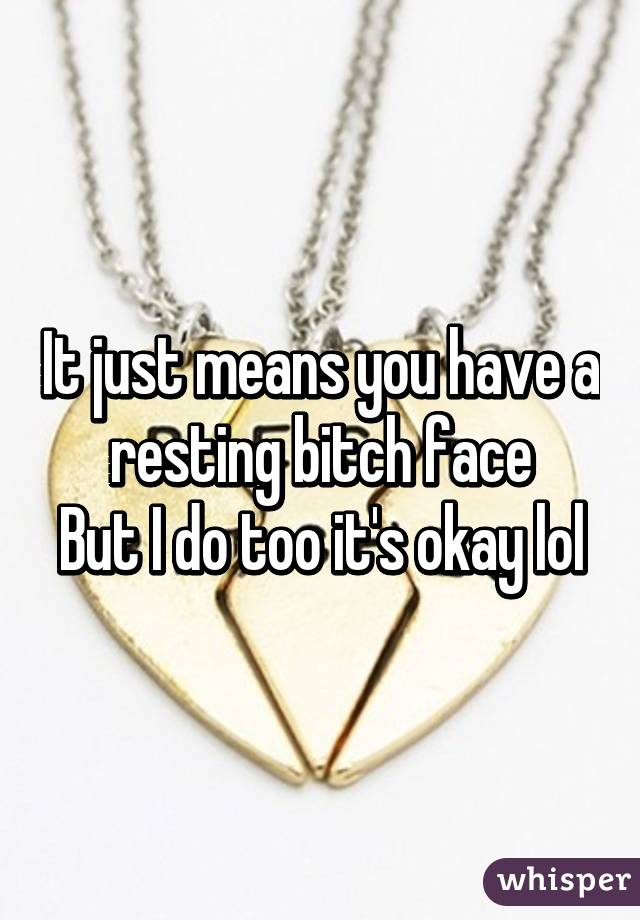 It just means you have a resting bitch face
But I do too it's okay lol