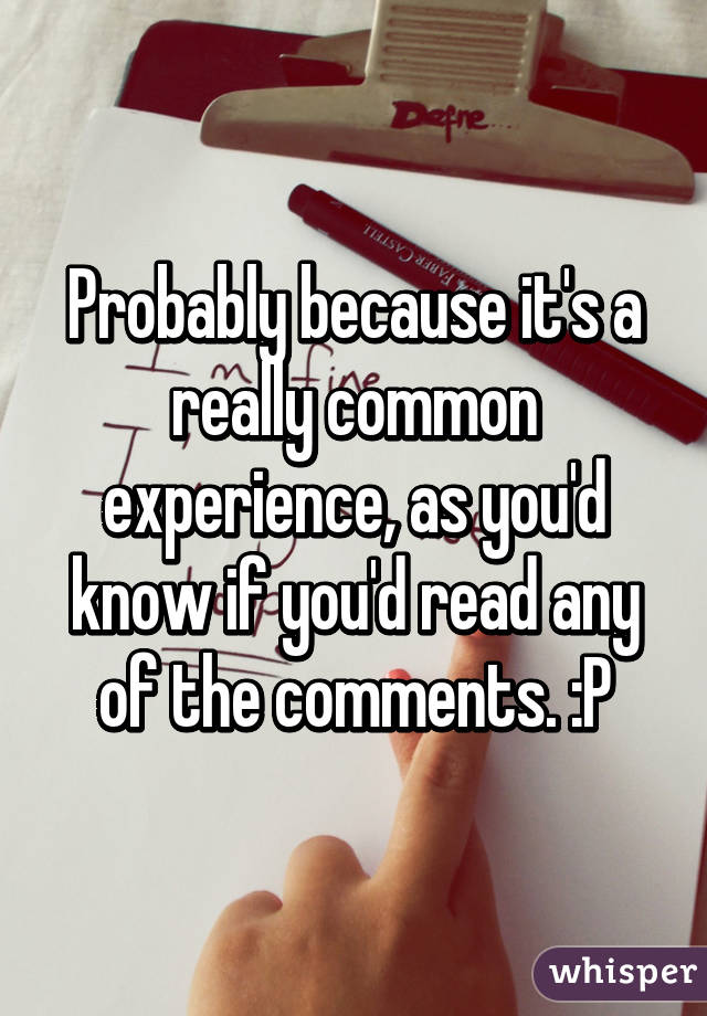 Probably because it's a really common experience, as you'd know if you'd read any of the comments. :P