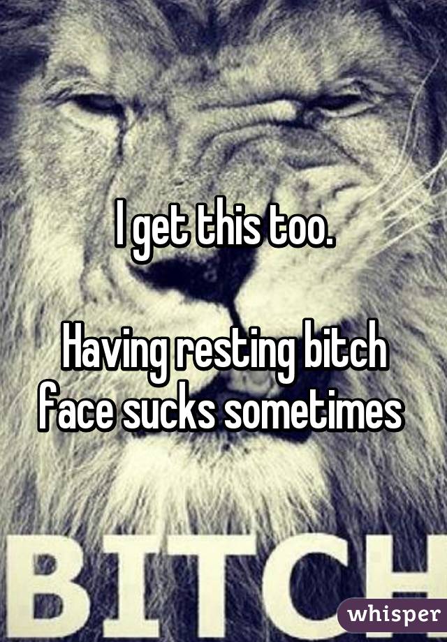 I get this too.

Having resting bitch face sucks sometimes 