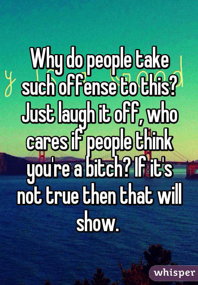 Why do people take such offense to this? Just laugh it off, who cares if people think you're a bitch? If it's not true then that will show. 