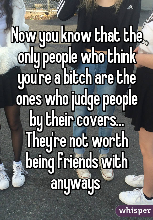 Now you know that the only people who think you're a bitch are the ones who judge people by their covers... They're not worth being friends with anyways 