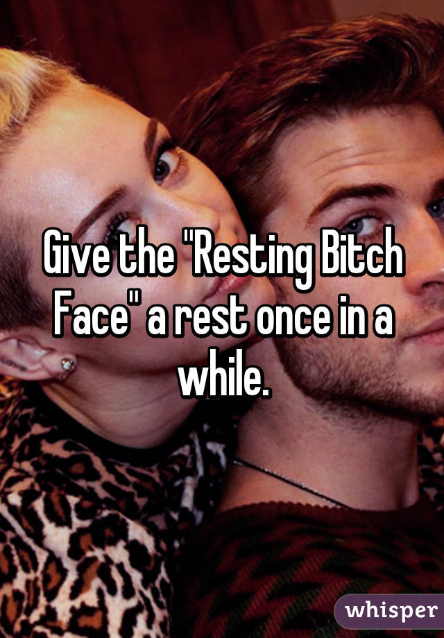 Give the "Resting Bitch Face" a rest once in a while.