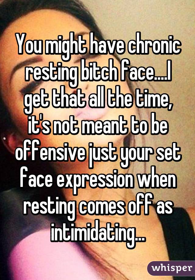 You might have chronic resting bitch face....I get that all the time, it's not meant to be offensive just your set face expression when resting comes off as intimidating...