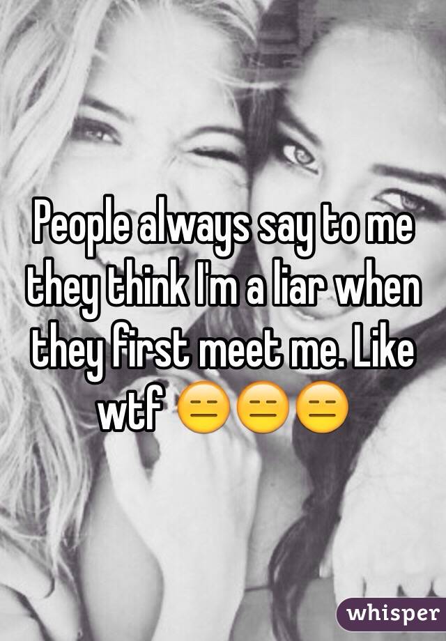 People always say to me they think I'm a liar when they first meet me. Like wtf 😑😑😑