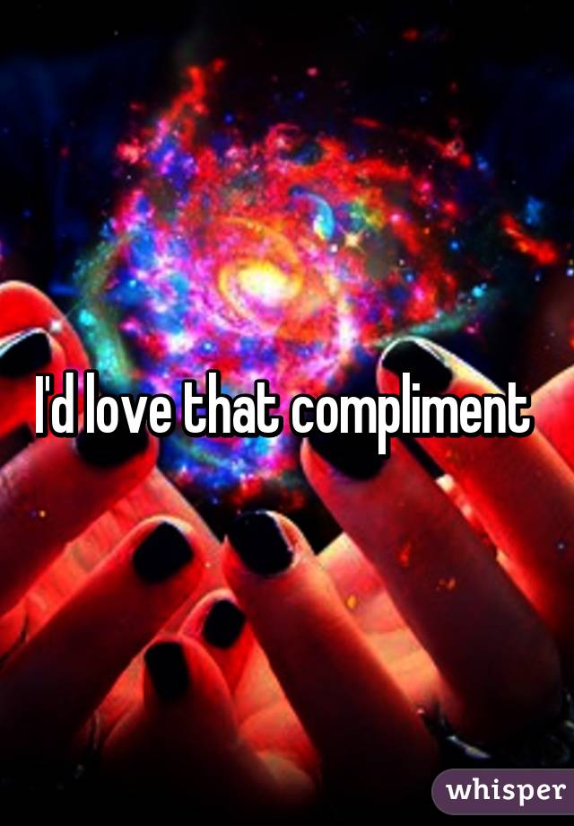 I'd love that compliment 