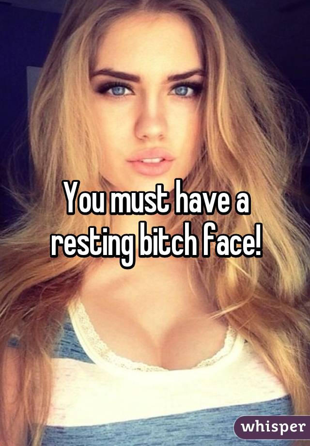 You must have a resting bitch face!