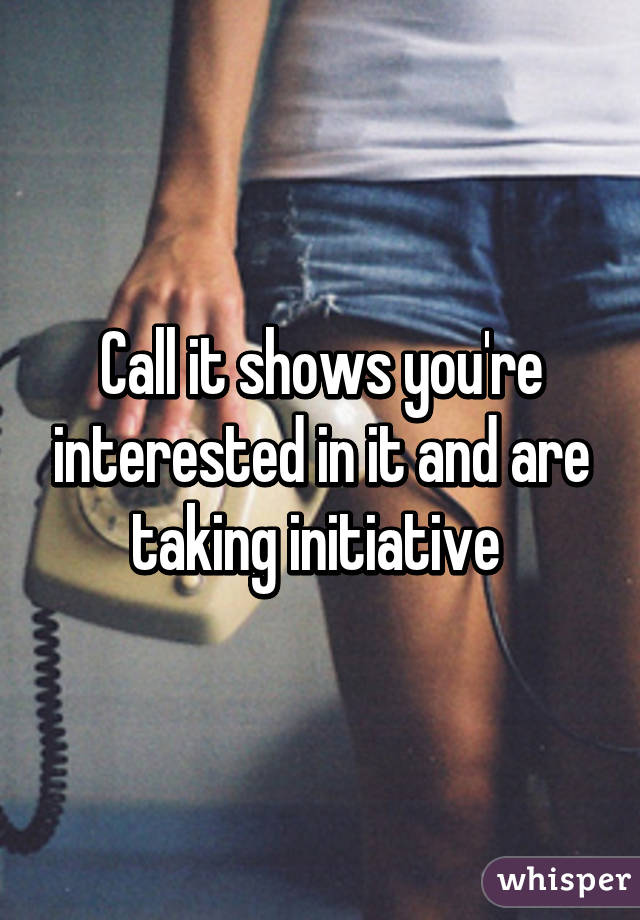 Call it shows you're interested in it and are taking initiative 