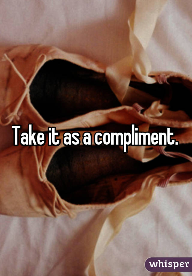 Take it as a compliment. 