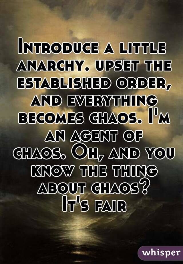 Introduce a little anarchy. upset the established order, and everything becomes chaos. I'm an agent of chaos. Oh, and you know the thing about chaos? It's fair