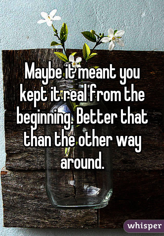 Maybe it meant you kept it real from the beginning. Better that than the other way around.